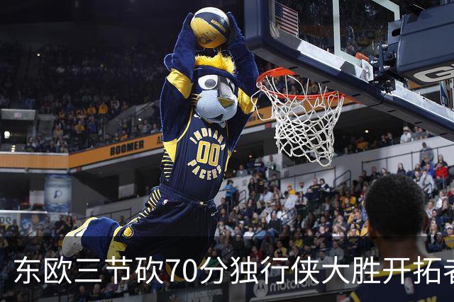 东欧三节砍70分独行侠大胜开拓者 尼克斯擒牛